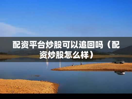 配资平台炒股可以追回吗（配资炒股怎么样）