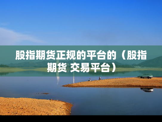 股指期货正规的平台的（股指期货 交易平台）