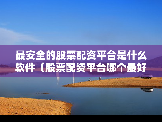 最安全的股票配资平台是什么软件（股票配资平台哪个最好?）