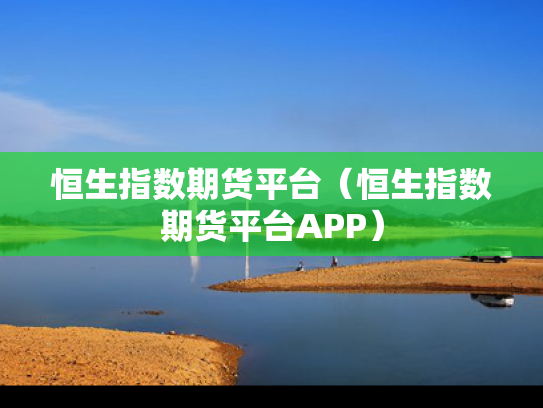恒生指数期货平台（恒生指数期货平台APP）