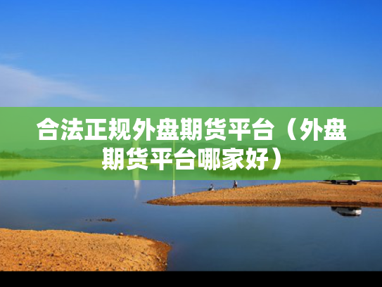 合法正规外盘期货平台（外盘期货平台哪家好）