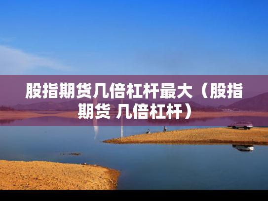 股指期货几倍杠杆最大（股指期货 几倍杠杆）