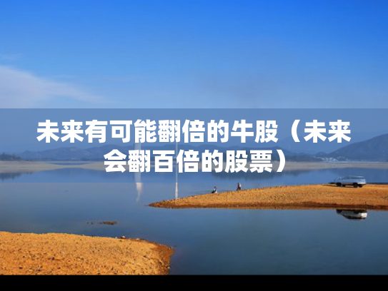 未来有可能翻倍的牛股（未来会翻百倍的股票）