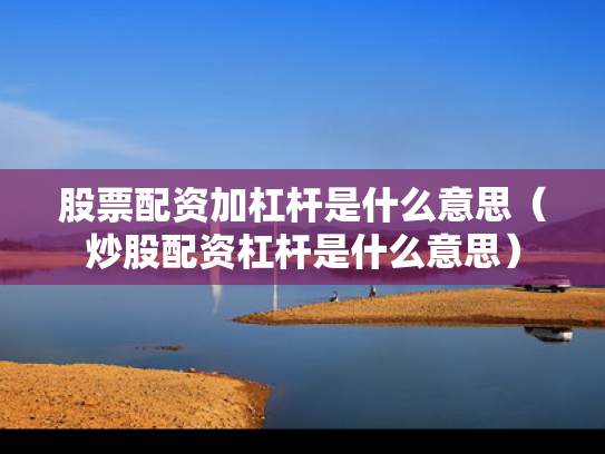 股票配资加杠杆是什么意思（炒股配资杠杆是什么意思）