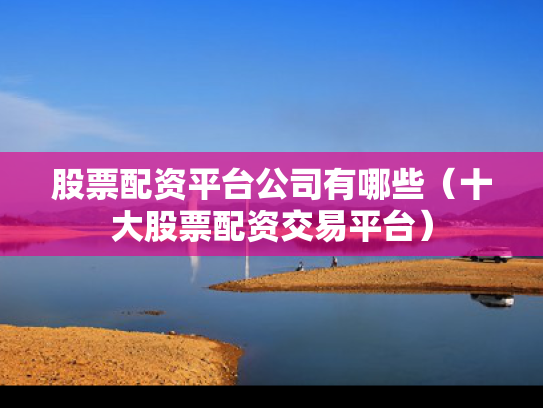 股票配资平台公司有哪些（十大股票配资交易平台）