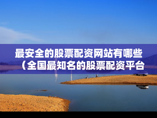 最安全的股票配资网站有哪些（全国最知名的股票配资平台）