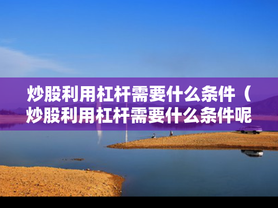 炒股利用杠杆需要什么条件（炒股利用杠杆需要什么条件呢）
