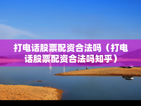 打电话股票配资合法吗（打电话股票配资合法吗知乎）