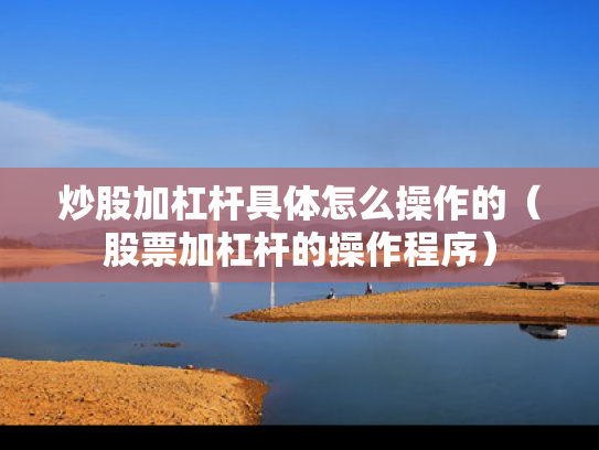 炒股加杠杆具体怎么操作的（股票加杠杆的操作程序）