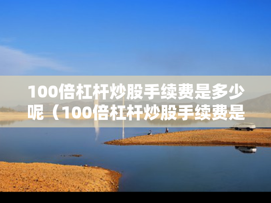 100倍杠杆炒股手续费是多少呢（100倍杠杆炒股手续费是多少呢）