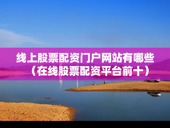线上股票配资门户网站有哪些（在线股票配资平台前十）