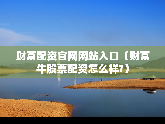 财富配资官网网站入口（财富牛股票配资怎么样?）
