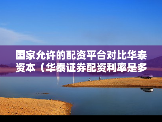 国家允许的配资平台对比华泰资本（华泰证券配资利率是多少）