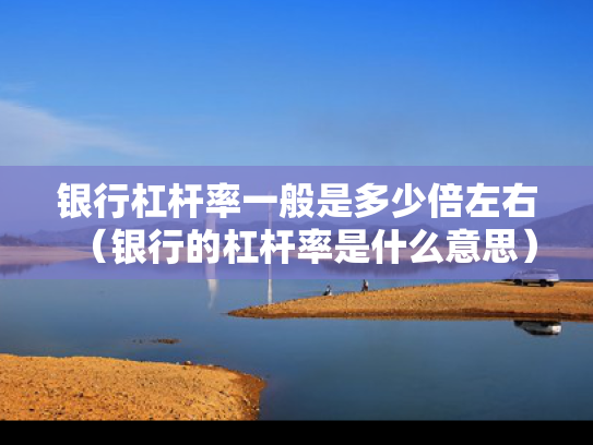 银行杠杆率一般是多少倍左右（银行的杠杆率是什么意思）