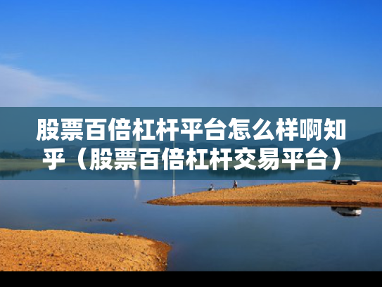 股票百倍杠杆平台怎么样啊知乎（股票百倍杠杆交易平台）