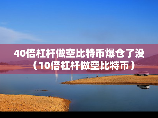 40倍杠杆做空比特币爆仓了没（10倍杠杆做空比特币）