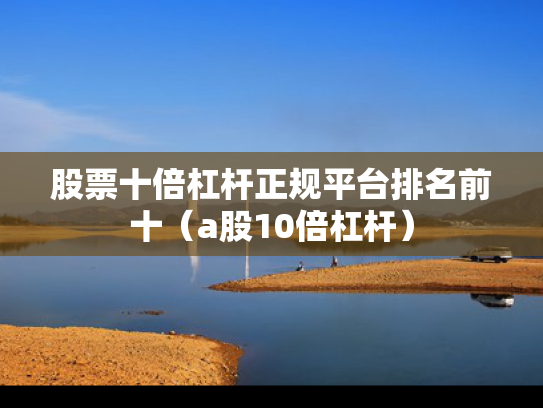 股票十倍杠杆正规平台排名前十（a股10倍杠杆）