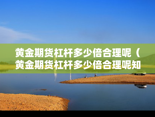 黄金期货杠杆多少倍合理呢（黄金期货杠杆多少倍合理呢知乎）