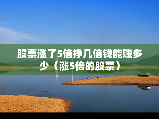 股票涨了5倍挣几倍钱能赚多少（涨5倍的股票）