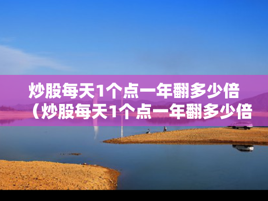 炒股每天1个点一年翻多少倍（炒股每天1个点一年翻多少倍正常）