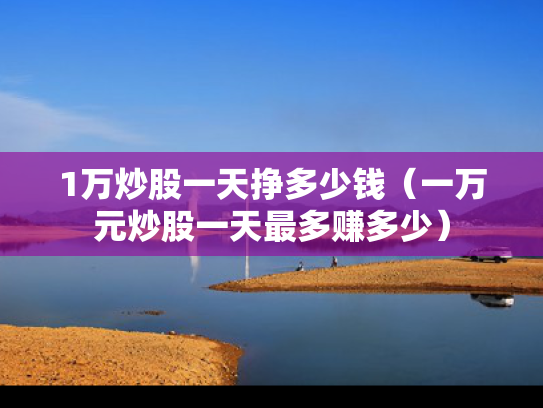 1万炒股一天挣多少钱（一万元炒股一天最多赚多少）