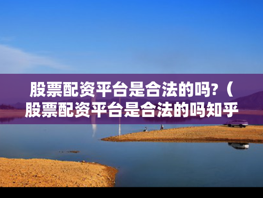 股票配资平台是合法的吗?（股票配资平台是合法的吗知乎）