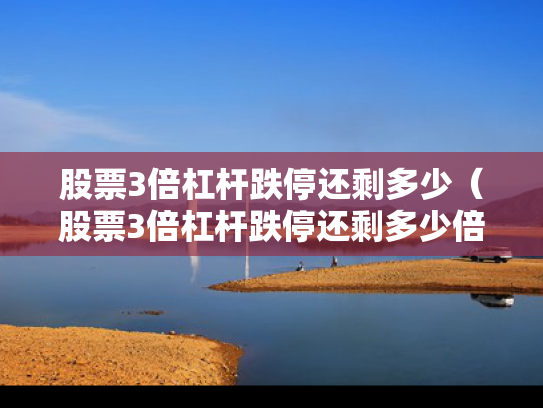 股票3倍杠杆跌停还剩多少（股票3倍杠杆跌停还剩多少倍）
