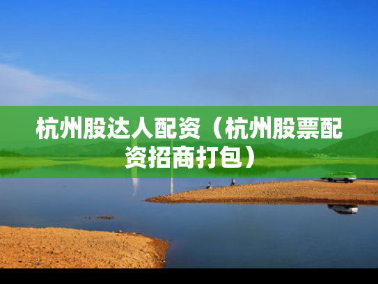 杭州股达人配资（杭州股票配资招商打包）
