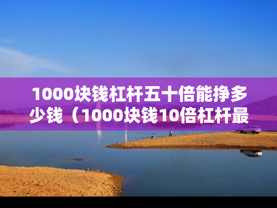 1000块钱杠杆五十倍能挣多少钱（1000块钱10倍杠杆最多赔多少钱）