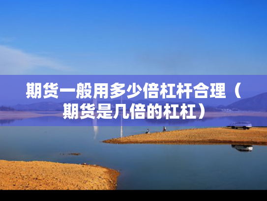 期货一般用多少倍杠杆合理（期货是几倍的杠杠）