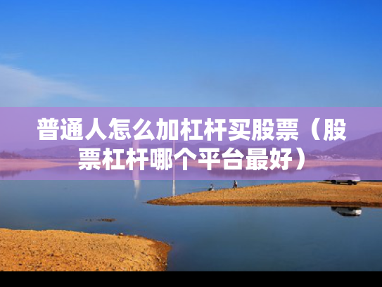 普通人怎么加杠杆买股票（股票杠杆哪个平台最好）