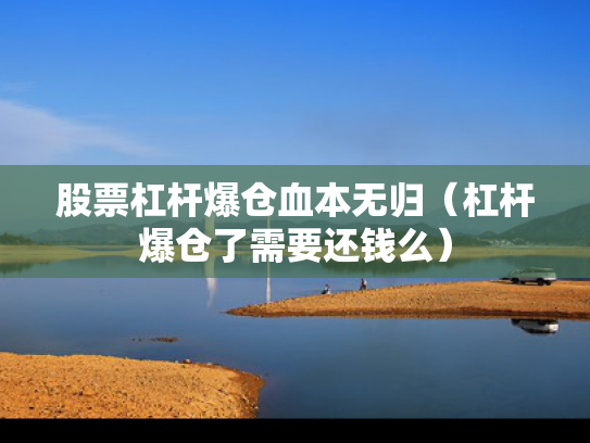 股票杠杆爆仓血本无归（杠杆爆仓了需要还钱么）