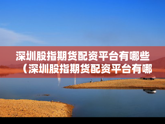 深圳股指期货配资平台有哪些（深圳股指期货配资平台有哪些公司）