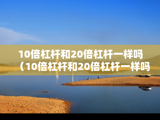 10倍杠杆和20倍杠杆一样吗（10倍杠杆和20倍杠杆一样吗为什么）