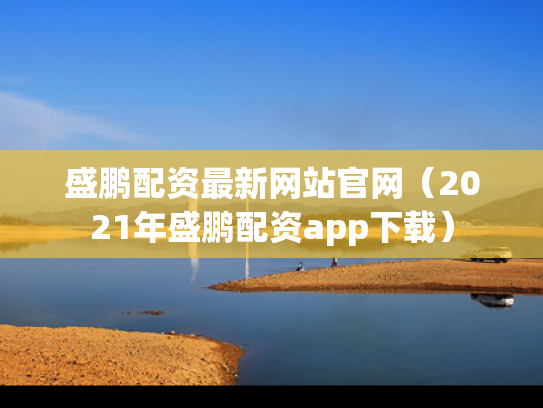 盛鹏配资最新网站官网（2021年盛鹏配资app下载）