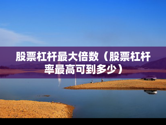 股票杠杆最大倍数（股票杠杆率最高可到多少）