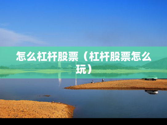 怎么杠杆股票（杠杆股票怎么玩）