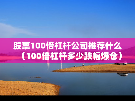 股票100倍杠杆公司推荐什么（100倍杠杆多少跌幅爆仓）