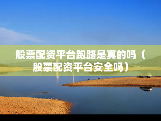股票配资平台跑路是真的吗（股票配资平台安全吗）