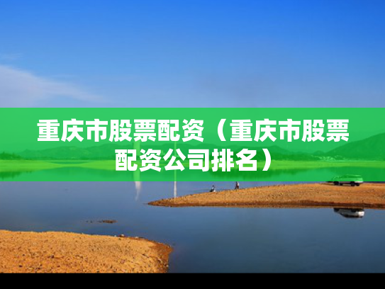 重庆市股票配资（重庆市股票配资公司排名）