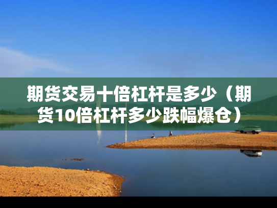 期货交易十倍杠杆是多少（期货10倍杠杆多少跌幅爆仓）