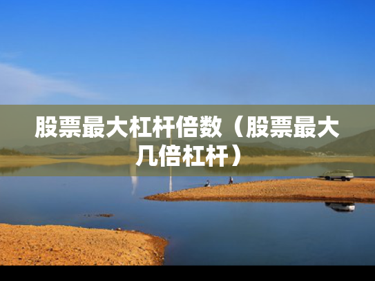 股票最大杠杆倍数（股票最大几倍杠杆）