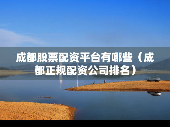 成都股票配资平台有哪些（成都正规配资公司排名）