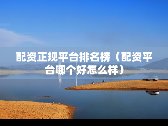 配资正规平台排名榜（配资平台哪个好怎么样）