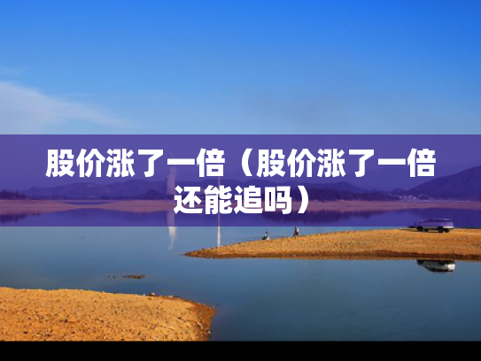 股价涨了一倍（股价涨了一倍还能追吗）