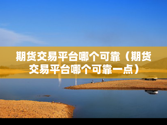 期货交易平台哪个可靠（期货交易平台哪个可靠一点）