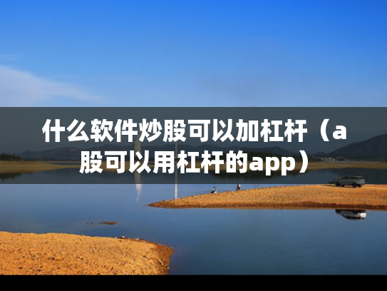 什么软件炒股可以加杠杆（a股可以用杠杆的app）