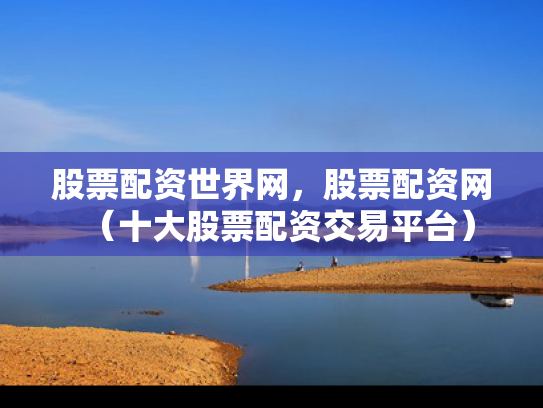 股票配资世界网，股票配资网（十大股票配资交易平台）