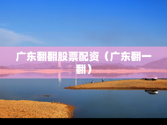 广东翻翻股票配资（广东翻一翻）