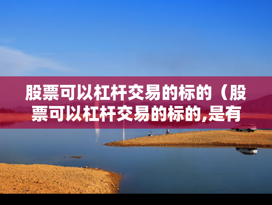 股票可以杠杆交易的标的（股票可以杠杆交易的标的,是有保证金还是有融资标的）